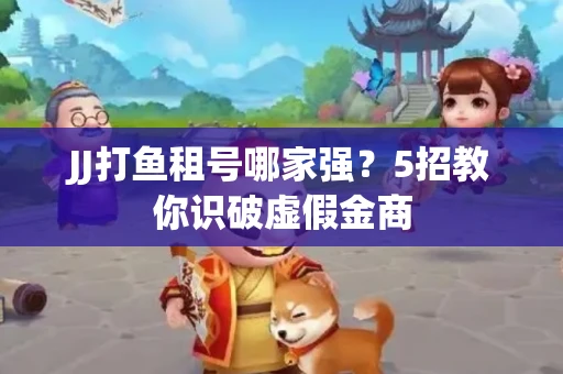 JJ打鱼租号哪家强？5招教你识破虚假金商