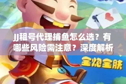 JJ租号代理捕鱼怎么选？有哪些风险需注意？深度解析来了